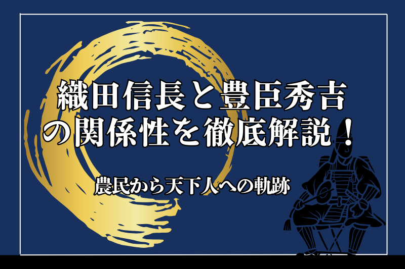 織田信長と豊臣秀吉の関係性を徹底解説！農民から天下人への軌跡