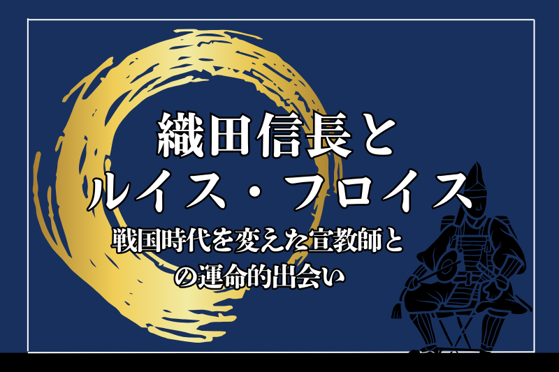 織田信長とルイス・フロイス：戦国時代を変えた宣教師との運命的出会い